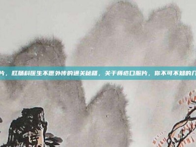 痔疮的片，肛肠科医生不愿外传的通关秘籍，关于痔疮口服片，你不可不知的几大真相