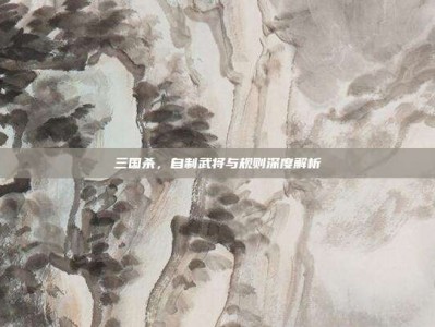 三国杀，自制武将与规则深度解析
