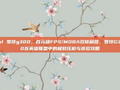 lol 罗技g300，百元级FPS/MOBA双修利器，罗技G300在英雄联盟中的极致压枪与连招攻略