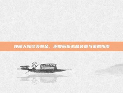 神魔大陆完美黄金，深度解析必备装备与策略指南
