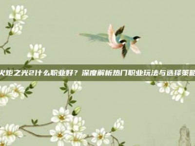 火炬之光2什么职业好？深度解析热门职业玩法与选择策略