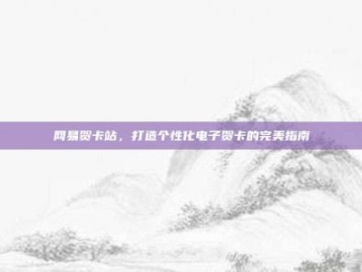 网易贺卡站，打造个性化电子贺卡的完美指南