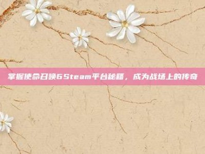 掌握使命召唤6Steam平台秘籍，成为战场上的传奇