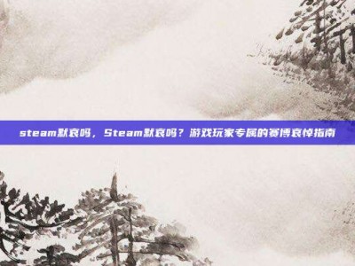 steam默哀吗，Steam默哀吗？游戏玩家专属的赛博哀悼指南