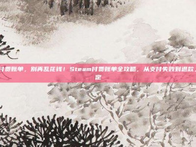 steam付费账单，别再乱花钱！Steam付费账单全攻略，从支付失败到退款，一篇搞定