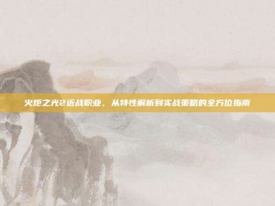 火炬之光2近战职业，从特性解析到实战策略的全方位指南