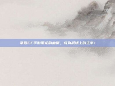 掌握CF手游黑龙的血量，成为战场上的主宰！