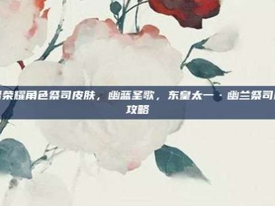 王者荣耀角色祭司皮肤，幽蓝圣歌，东皇太一·幽兰祭司极致攻略