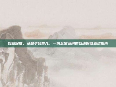 妇幼保健，从备孕到育儿，一份全家适用的妇幼保健避坑指南