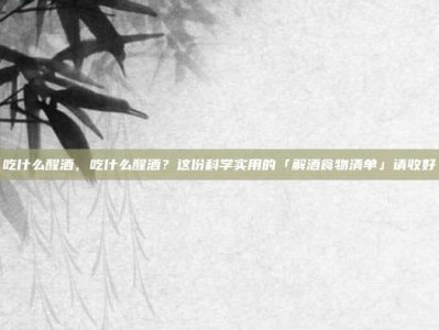 吃什么醒酒，吃什么醒酒？这份科学实用的「解酒食物清单」请收好