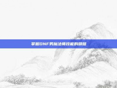 掌握DNF男魔法师技能的精髓