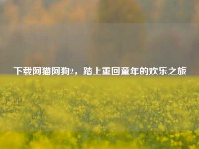 下载阿猫阿狗2，踏上重回童年的欢乐之旅