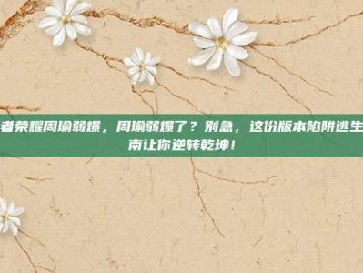 王者荣耀周瑜弱爆，周瑜弱爆了？别急，这份版本陷阱逃生指南让你逆转乾坤！