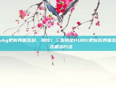 pubg更新界面乱码，别慌！三步搞定PUBG更新后界面乱码，含根治方法