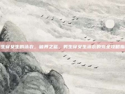 男生穿女生的泳衣，破界之蓝，男生穿女生泳衣的完全攻略指南