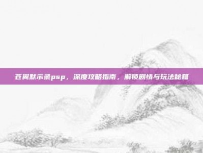 苍翼默示录psp，深度攻略指南，解锁剧情与玩法秘籍