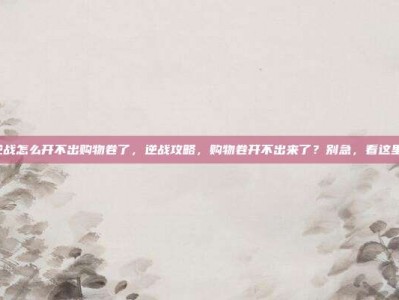 逆战怎么开不出购物卷了，逆战攻略，购物卷开不出来了？别急，看这里！