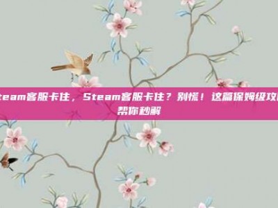 steam客服卡住，Steam客服卡住？别慌！这篇保姆级攻略帮你秒解