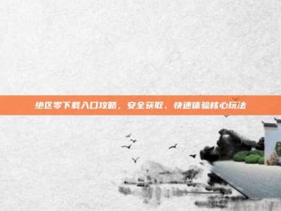 绝区零下载入口攻略，安全获取、快速体验核心玩法