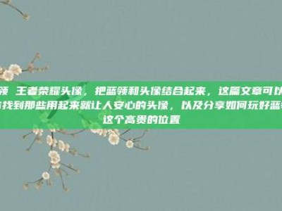蓝领 王者荣耀头像，把蓝领和头像结合起来，这篇文章可以帮你找到那些用起来就让人安心的头像，以及分享如何玩好蓝领这个高贵的位置