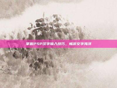 掌握PSP汉字输入技巧，畅游文字海洋