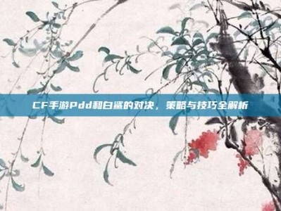 CF手游Pdd和白鲨的对决，策略与技巧全解析