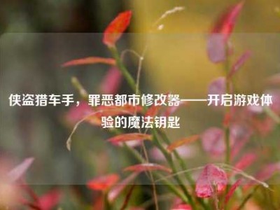 侠盗猎车手，罪恶都市修改器——开启游戏体验的魔法钥匙