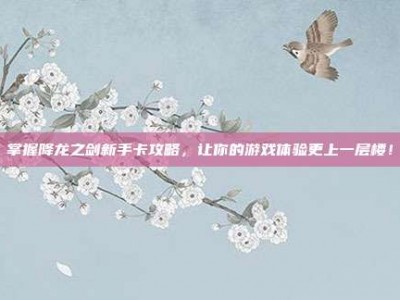 掌握降龙之剑新手卡攻略，让你的游戏体验更上一层楼！