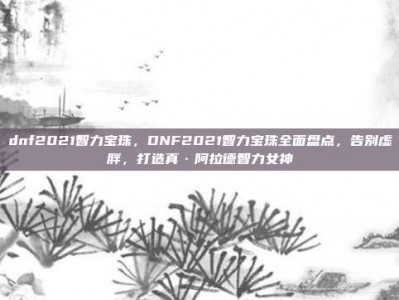 dnf2021智力宝珠，DNF2021智力宝珠全面盘点，告别虚胖，打造真·阿拉德智力女神