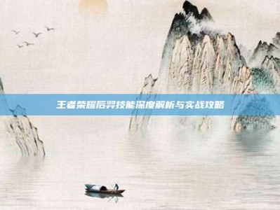 王者荣耀后羿技能深度解析与实战攻略