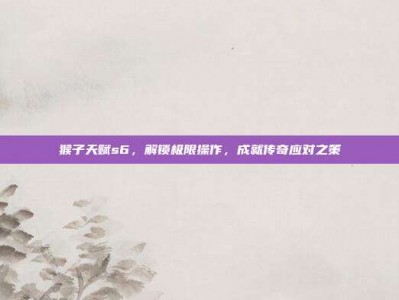 猴子天赋s6，解锁极限操作，成就传奇应对之策