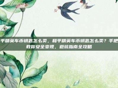 和平精英车币钥匙怎么卖，和平精英车币钥匙怎么卖？手把手教你安全变现，避坑指南全攻略
