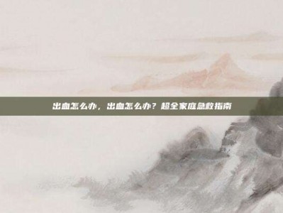 出血怎么办，出血怎么办？超全家庭急救指南