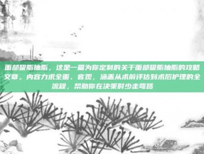 面部吸脂抽脂，这是一篇为你定制的关于面部吸脂抽脂的攻略文章。内容力求全面、客观，涵盖从术前评估到术后护理的全流程，帮助你在决策时少走弯路