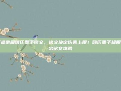 王者荣耀嗨氏墨子铭文，铭文决定伤害上限！嗨氏墨子极限输出铭文攻略