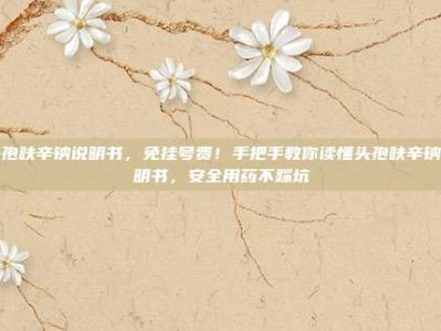 头孢呋辛钠说明书，免挂号费！手把手教你读懂头孢呋辛钠说明书，安全用药不踩坑