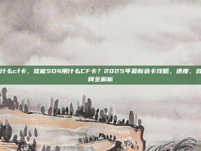 5d4用什么cf卡，佳能5D4用什么CF卡？2025年最新选卡攻略，速度、容量、品牌全解析