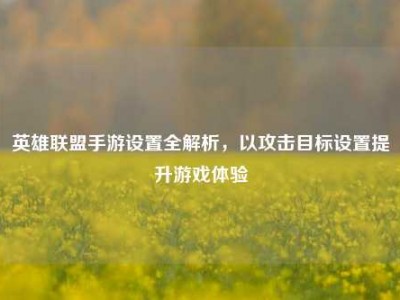 英雄联盟手游设置全解析，以攻击目标设置提升游戏体验