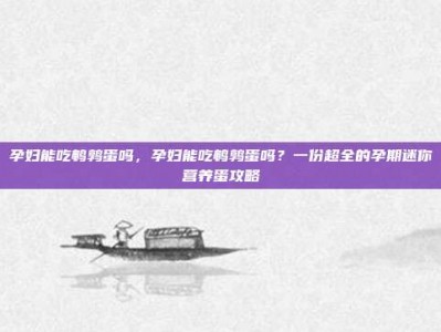 孕妇能吃鹌鹑蛋吗，孕妇能吃鹌鹑蛋吗？一份超全的孕期迷你营养蛋攻略