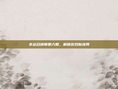 幸运召唤师第六期，解锁游戏新境界