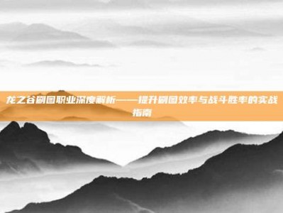 龙之谷刷图职业深度解析——提升刷图效率与战斗胜率的实战指南