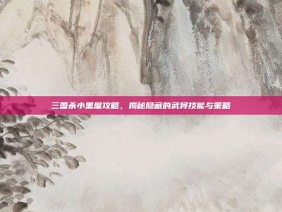 三国杀小黑屋攻略，揭秘隐藏的武将技能与策略