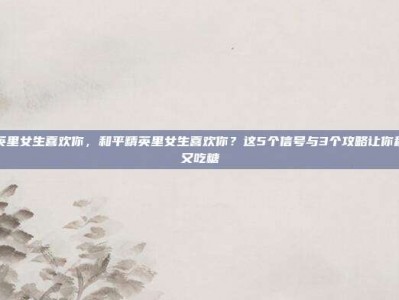 和平精英里女生喜欢你，和平精英里女生喜欢你？这5个信号与3个攻略让你稳稳吃鸡又吃糖