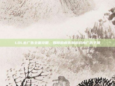 LOL去广告全面攻略，如何彻底告别游戏内广告干扰