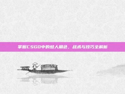 掌握CSGO中的蛙人角色，战术与技巧全解析