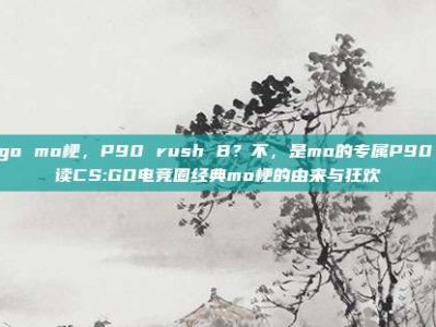 csgo mo梗，P90 rush B？不，是mo的专属P90 解读CS:GO电竞圈经典mo梗的由来与狂欢