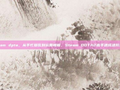steam dpta，从手忙脚乱到运筹帷幄，Steam DOTA2高手速成进阶攻略