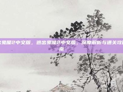 逃出鬼屋2中文版，逃出鬼屋2中文版，深度解析与通关攻略指南