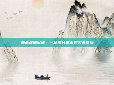 逆战改编军训，一场别开生面的实战体验