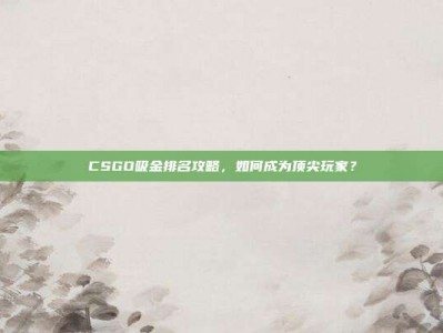 CSGO吸金排名攻略，如何成为顶尖玩家？